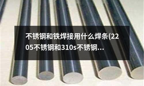不銹鋼和鐵焊接用什么焊條(2205不銹鋼和310s不銹鋼是一樣的嗎?)