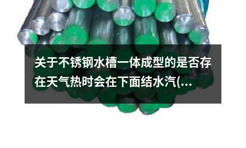 關于不銹鋼水槽一體成型的是否存在天氣熱時會在下面結水汽(碳鋼合金鋼和不銹鋼都有什么區別？)