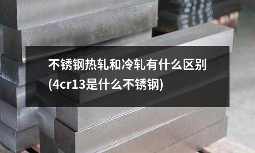 不銹鋼熱軋和冷軋有什么區(qū)別(4cr13是什么不銹鋼)