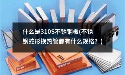 什么是310S不銹鋼板(不銹鋼蛇形換熱管都有什么規格?)