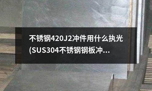 不銹鋼420J2沖件用什么執光(SUS304不銹鋼鋼板沖裁加工后邊緣容易生銹,通過鈍化可以改進耐蝕性嗎)