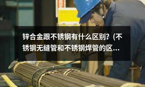鋅合金跟不銹鋼有什么區(qū)別？(不銹鋼無縫管和不銹鋼焊管的區(qū)別 ？)