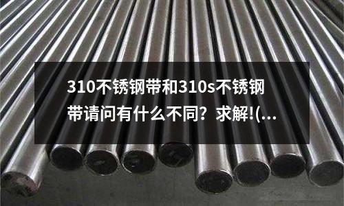 310不銹鋼帶和310s不銹鋼帶請問有什么不同？求解!(沖壓厚度為0.3MM不銹鋼材料時,用多大間隙最合適,有沒有公式計算)