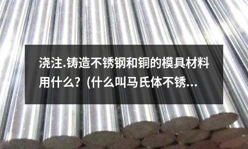 澆注.鑄造不銹鋼和銅的模具材料用什么？(什么叫馬氏體不銹鋼)
