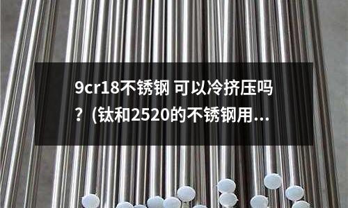 9cr18不銹鋼 可以冷擠壓嗎？(鈦和2520的不銹鋼用什么焊絲和焊條)