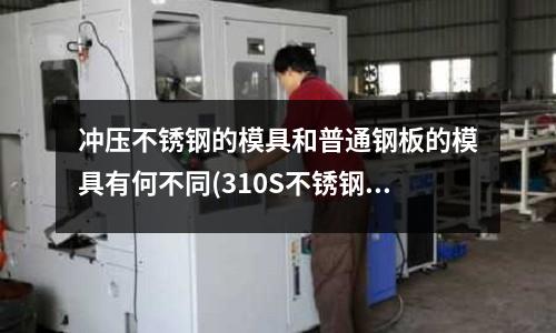 沖壓不銹鋼的模具和普通鋼板的模具有何不同(310S不銹鋼板材料有哪些特點?)