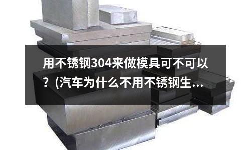 用不銹鋼304來做模具可不可以?(汽車為什么不用不銹鋼生產)