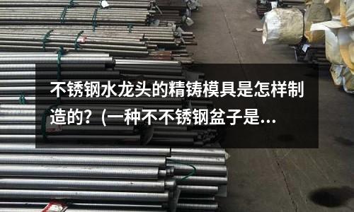 不銹鋼水龍頭的精鑄模具是怎樣制造的？(一種不不銹鋼盆子是用半徑20厘米的不銹鋼薄板沖壓成的)