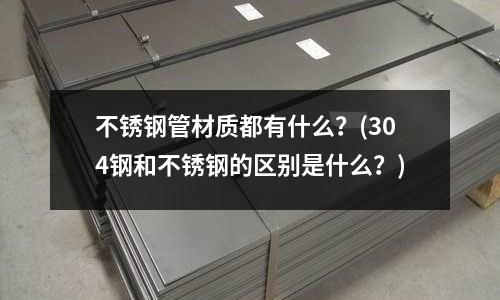 不銹鋼管材質(zhì)都有什么?(304鋼和不銹鋼的區(qū)別是什么?)