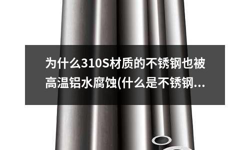 為什么310S材質的不銹鋼也被高溫鋁水腐蝕(什么是不銹鋼鍛件)