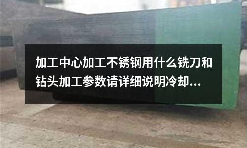加工中心加工不銹鋼用什么銑刀和鉆頭加工參數(shù)請(qǐng)?jiān)敿?xì)說(shuō)明冷卻液用什么最好(請(qǐng)問(wèn)鋅合金和304不銹鋼哪個(gè)硬度更好?)