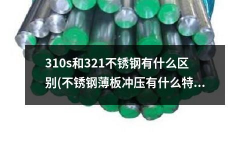 310s和321不銹鋼有什么區(qū)別(不銹鋼薄板沖壓有什么特點)