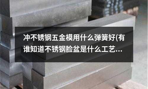 沖不銹鋼五金模用什么彈簧好(有誰知道不銹鋼臉盆是什么工藝用什么設備加工的)