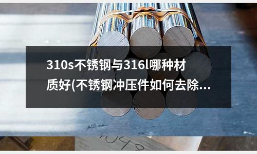 310s不銹鋼與316l哪種材質好(不銹鋼沖壓件如何去除毛刺)
