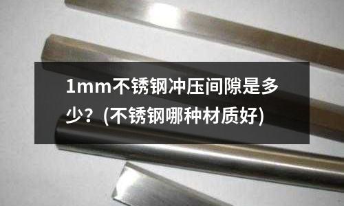 1mm不銹鋼沖壓間隙是多少?(不銹鋼哪種材質好)