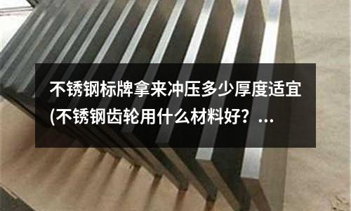 不銹鋼標牌拿來沖壓多少厚度適宜(不銹鋼齒輪用什么材料好?)