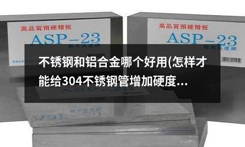 不銹鋼和鋁合金哪個好用(怎樣才能給304不銹鋼管增加硬度)