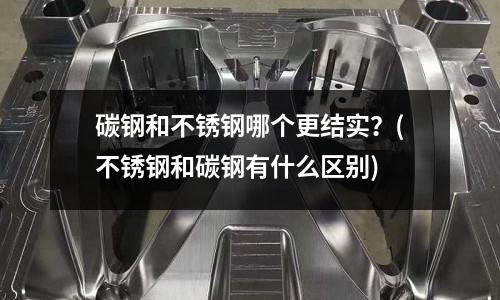 碳鋼和不銹鋼哪個更結實?(不銹鋼和碳鋼有什么區別)