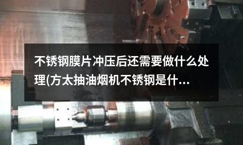 不銹鋼膜片沖壓后還需要做什么處理(方太抽油煙機(jī)不銹鋼是什么材質(zhì))