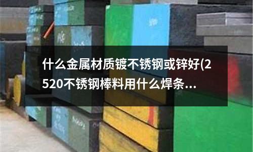 什么金屬材質(zhì)鍍不銹鋼或鋅好(2520不銹鋼棒料用什么焊條焊接不裂且耐高溫)