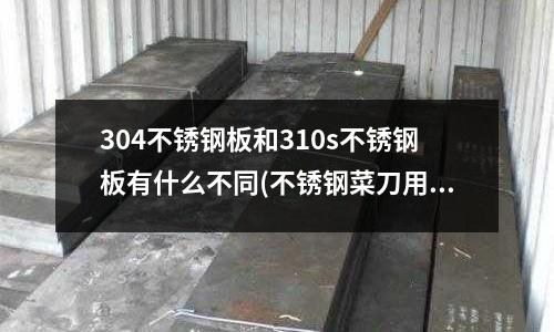 304不銹鋼板和310s不銹鋼板有什么不同(不銹鋼菜刀用哪種鋼好 什么牌子好)
