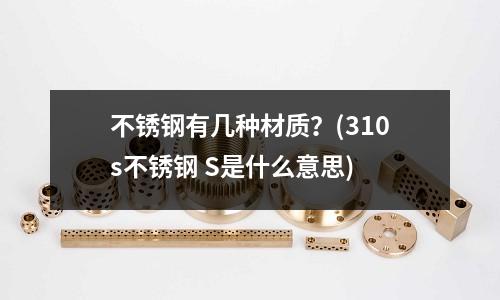不銹鋼有幾種材質?(310s不銹鋼 S是什么意思)