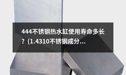444不銹鋼熱水缸使用壽命多長?(1.4310不銹鋼成分及性能)