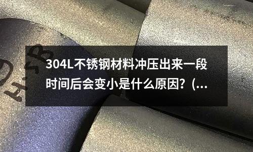 304L不銹鋼材料沖壓出來一段時間后會變小是什么原因？(求不銹鋼冷鐓壓力計算公式)