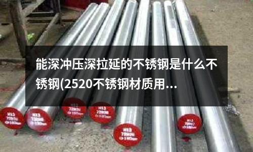 能深沖壓深拉延的不銹鋼是什么不銹鋼(2520不銹鋼材質用什么焊條 雙相不銹鋼焊條)