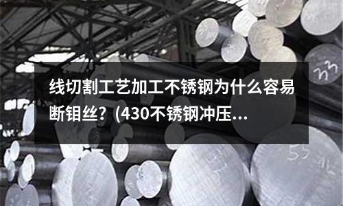線切割工藝加工不銹鋼為什么容易斷鉬絲？(430不銹鋼沖壓細數是多少？)