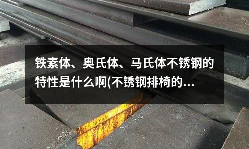 鐵素體、奧氏體、馬氏體不銹鋼的特性是什么啊(不銹鋼排椅的質量參數)