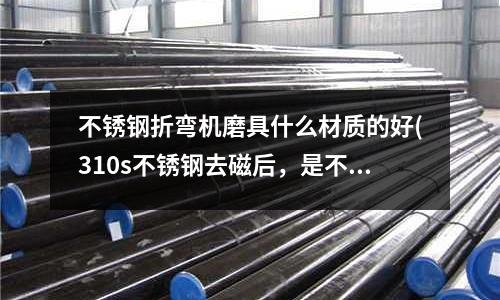 不銹鋼折彎機磨具什么材質(zhì)的好(310s不銹鋼去磁后,是不是就不能中頻感應加熱?)