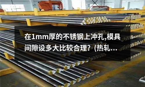 在1mm厚的不銹鋼上沖孔,模具間隙設(shè)多大比較合理？(熱軋的不銹鋼和冷軋不銹鋼有什么區(qū)別？求大神幫助)