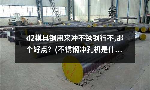 d2模具鋼用來(lái)沖不銹鋼行不,那個(gè)好點(diǎn)？(不銹鋼沖孔機(jī)是什么？)