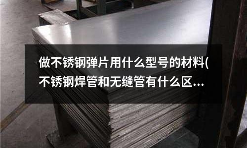 做不銹鋼彈片用什么型號的材料(不銹鋼焊管和無縫管有什么區別?)