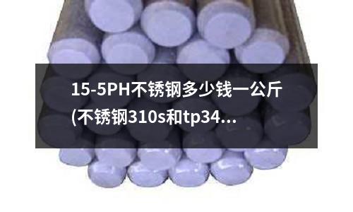 15-5PH不銹鋼多少錢一公斤(不銹鋼310s和tp347焊接用什么焊材？)