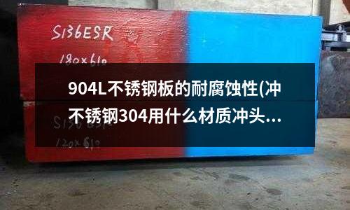 904L不銹鋼板的耐腐蝕性(沖不銹鋼304用什么材質(zhì)沖頭?)