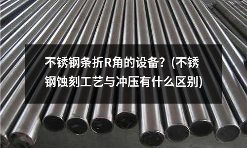 不銹鋼條折R角的設備?(不銹鋼蝕刻工藝與沖壓有什么區別)