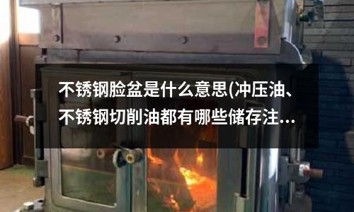 不銹鋼臉盆是什么意思(沖壓油、不銹鋼切削油都有哪些儲存注意事項？)