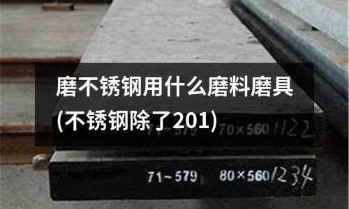磨不銹鋼用什么磨料磨具(不銹鋼除了201)