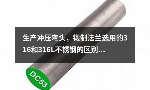 生產沖壓彎頭，鍛制法蘭選用的316和316L不銹鋼的區別(不銹鋼跟碳素工具鋼哪個硬)