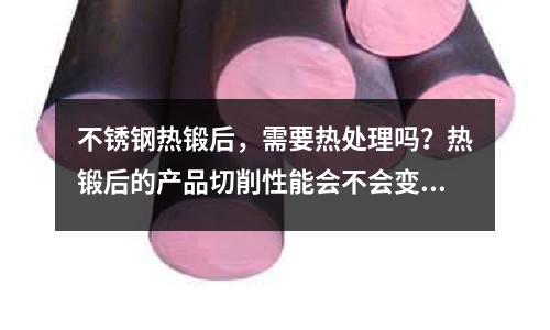 不銹鋼熱鍛后,需要熱處理嗎?熱鍛后的產(chǎn)品切削性能會(huì)不會(huì)變差(1.4539和國(guó)內(nèi)哪種不銹鋼一樣)