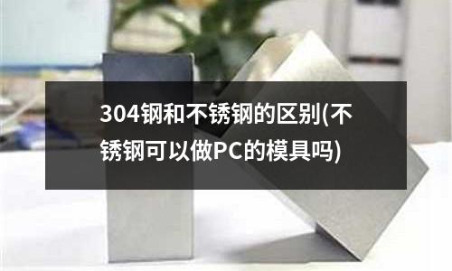 304鋼和不銹鋼的區別(不銹鋼可以做PC的模具嗎)