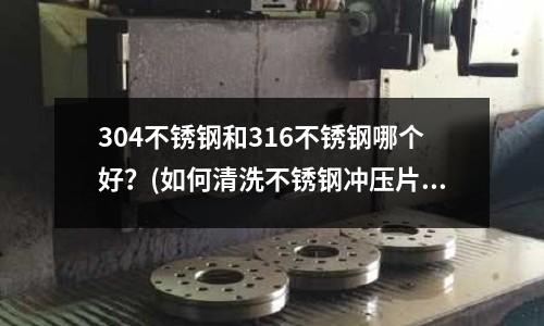 304不銹鋼和316不銹鋼哪個好？(如何清洗不銹鋼沖壓片)