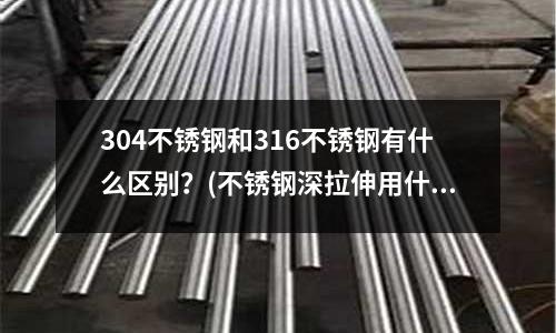 304不銹鋼和316不銹鋼有什么區(qū)別？(不銹鋼深拉伸用什么材質(zhì)最好)
