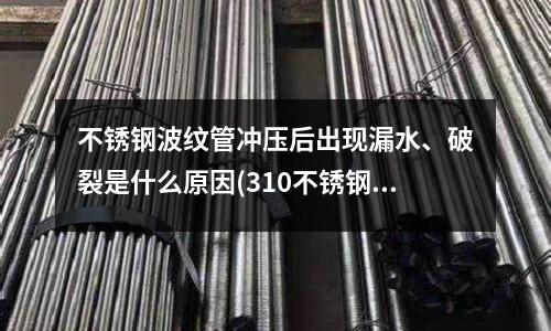不銹鋼波紋管沖壓后出現漏水、破裂是什么原因(310不銹鋼和310S不銹鋼有什么區別,S表示什么呢?)