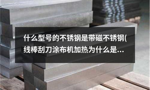 什么型號的不銹鋼是帶磁不銹鋼(線棒刮刀涂布機加熱為什么是用鋁板而不是不銹鋼板?)