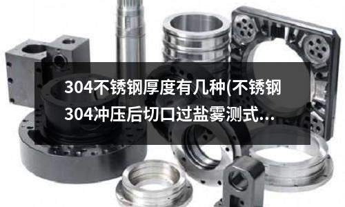 304不銹鋼厚度有幾種(不銹鋼304沖壓后切口過鹽霧測式會有銹點是什么原因?)