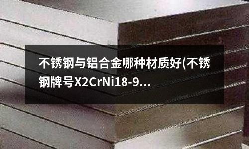 不銹鋼與鋁合金哪種材質(zhì)好(不銹鋼牌號(hào)X2CrNi18-9，相當(dāng)于國(guó)內(nèi)什么牌號(hào)的材質(zhì)？)