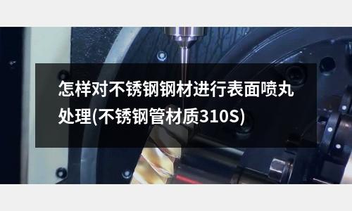 怎樣對不銹鋼鋼材進行表面噴丸處理(不銹鋼管材質310S)